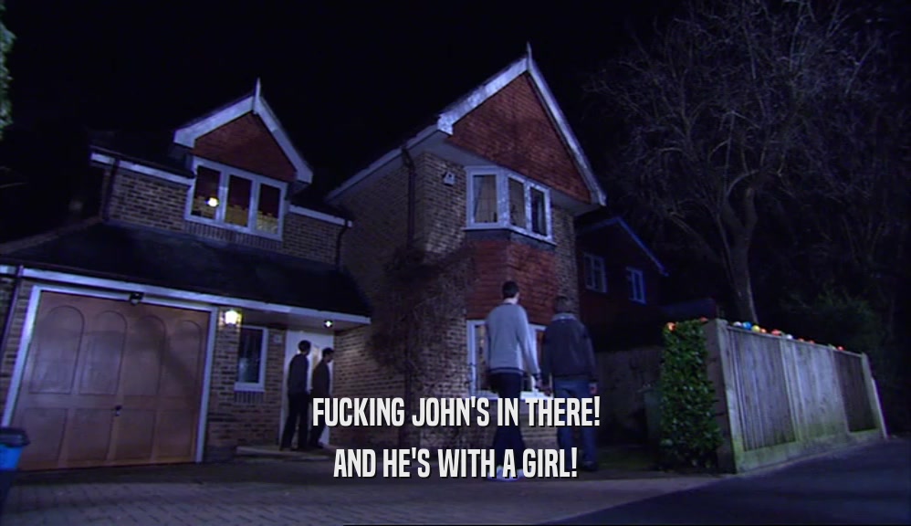 FUCKING JOHN'S IN THERE! AND HE'S WITH A GIRL! 