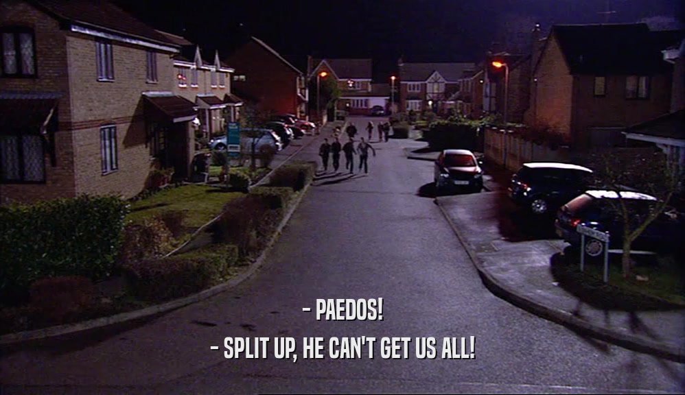 - PAEDOS! - SPLIT UP, HE CAN'T GET US ALL! 