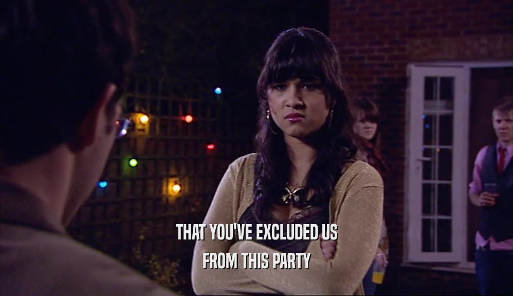 THAT YOU'VE EXCLUDED US FROM THIS PARTY 