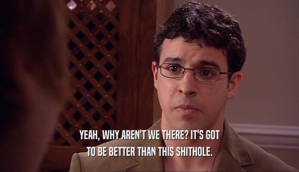 YEAH, WHY AREN'T WE THERE? IT'S GOT TO BE BETTER THAN THIS SHITHOLE. 