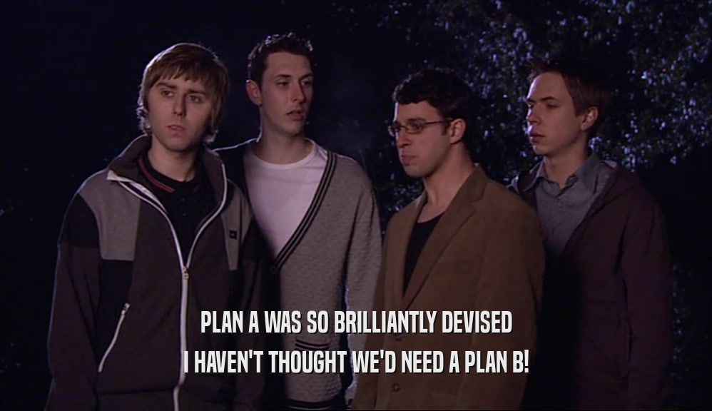 PLAN A WAS SO BRILLIANTLY DEVISED I HAVEN'T THOUGHT WE'D NEED A PLAN B! 