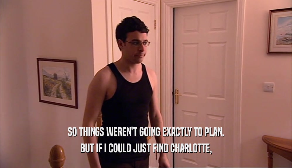 SO THINGS WEREN'T GOING EXACTLY TO PLAN. BUT IF I COULD JUST FIND CHARLOTTE, 