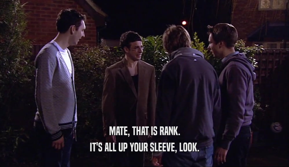 MATE, THAT IS RANK. IT'S ALL UP YOUR SLEEVE, LOOK. 