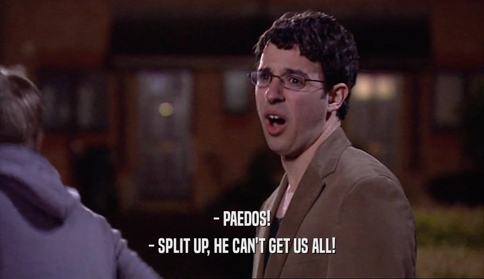 - PAEDOS! - SPLIT UP, HE CAN'T GET US ALL! 