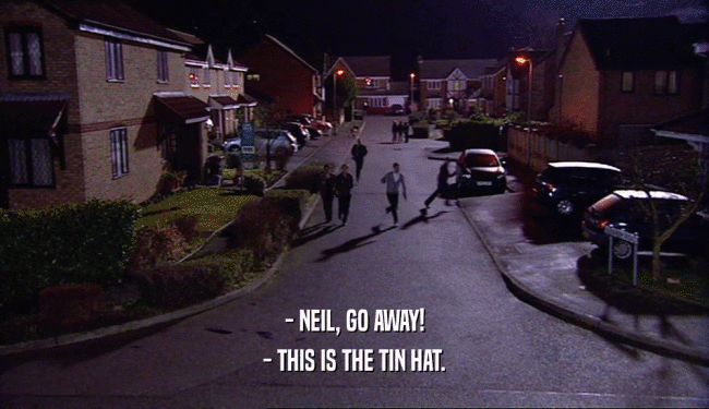 - NEIL, GO AWAY! - THIS IS THE TIN HAT. 