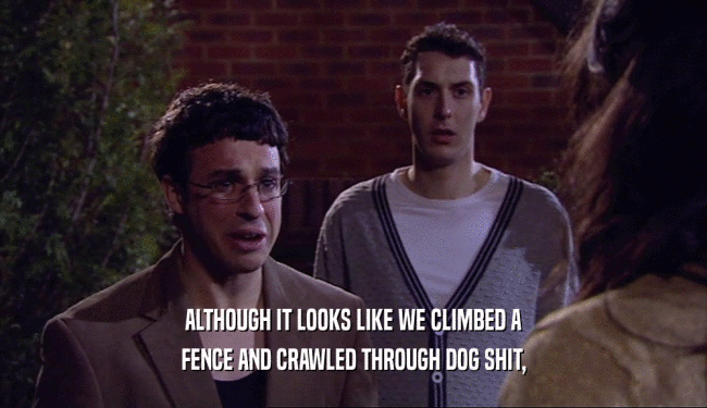 ALTHOUGH IT LOOKS LIKE WE CLIMBED A FENCE AND CRAWLED THROUGH DOG SHIT, 