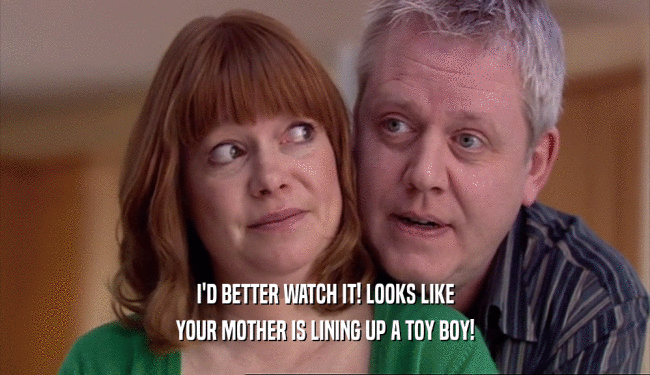 I'D BETTER WATCH IT! LOOKS LIKE YOUR MOTHER IS LINING UP A TOY BOY! 
