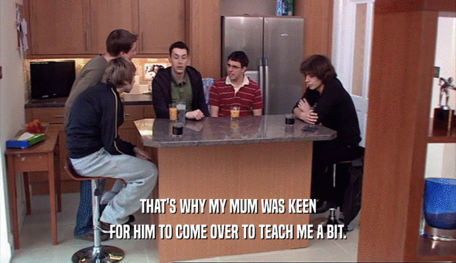 THAT'S WHY MY MUM WAS KEEN FOR HIM TO COME OVER TO TEACH ME A BIT. 