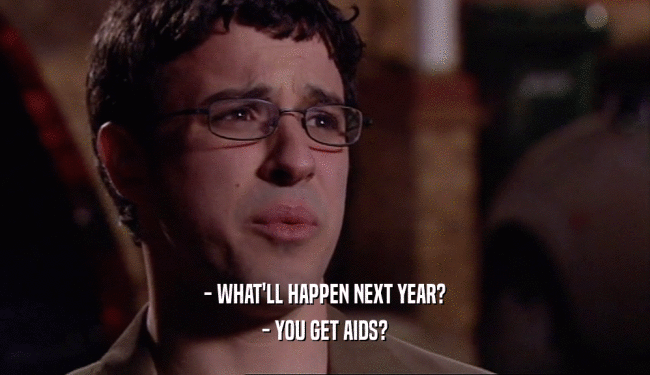 - WHAT'LL HAPPEN NEXT YEAR? - YOU GET AIDS? 