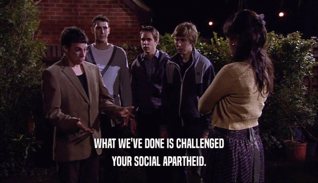 WHAT WE'VE DONE IS CHALLENGED YOUR SOCIAL APARTHEID. 