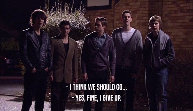 - I THINK WE SHOULD GO... - YES, FINE, I GIVE UP. 