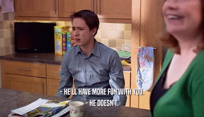 - HE'LL HAVE MORE FUN WITH YOU. - HE DOESN'T. 