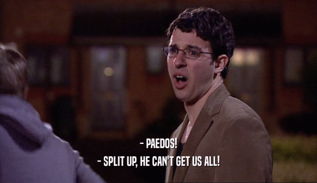 - PAEDOS!
 - SPLIT UP, HE CAN'T GET US ALL!
 
