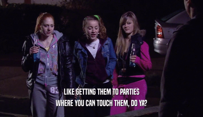 LIKE GETTING THEM TO PARTIES WHERE YOU CAN TOUCH THEM, DO YA? 