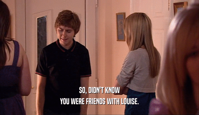 SO, DIDN'T KNOW YOU WERE FRIENDS WITH LOUISE. 