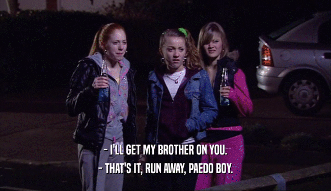 - I'LL GET MY BROTHER ON YOU. - THAT'S IT, RUN AWAY, PAEDO BOY. 