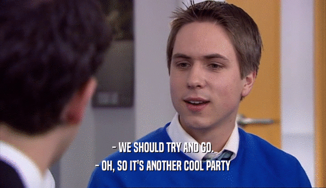 - WE SHOULD TRY AND GO. - OH, SO IT'S ANOTHER COOL PARTY 