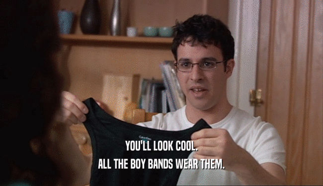 YOU'LL LOOK COOL.
 ALL THE BOY BANDS WEAR THEM.
 