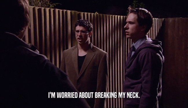 I'M WORRIED ABOUT BREAKING MY NECK.  