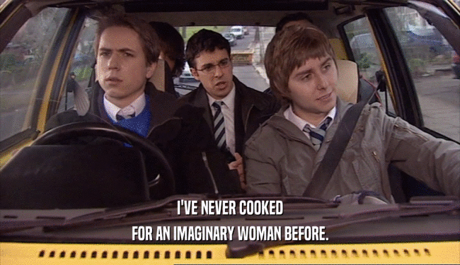 I'VE NEVER COOKED
 FOR AN IMAGINARY WOMAN BEFORE.
 