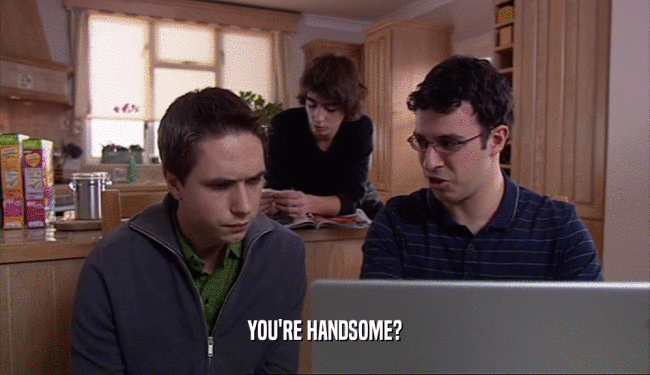 YOU'RE HANDSOME?
  