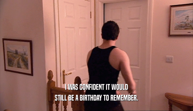 I WAS CONFIDENT IT WOULD STILL BE A BIRTHDAY TO REMEMBER. 