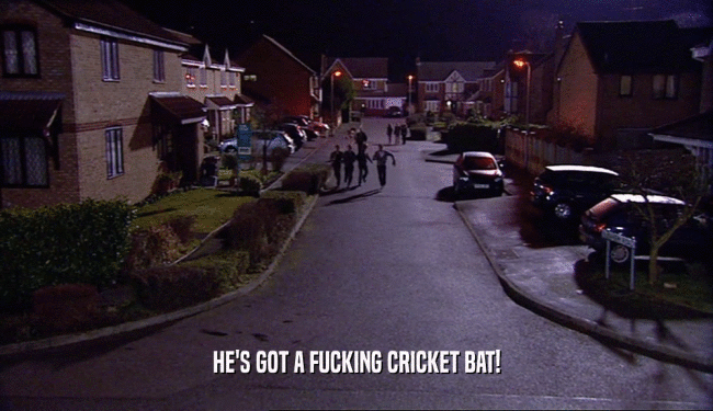 HE'S GOT A FUCKING CRICKET BAT!  