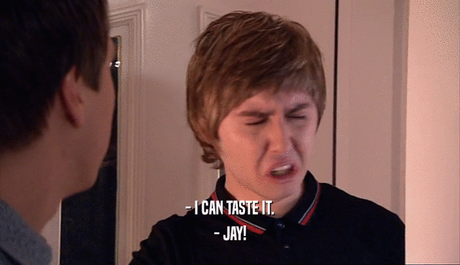 - I CAN TASTE IT.
 - JAY!
 
