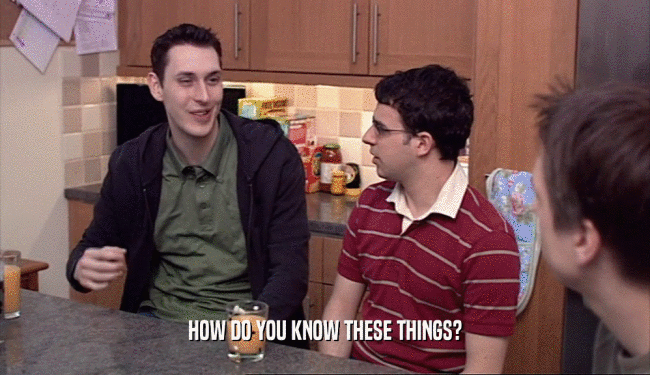 HOW DO YOU KNOW THESE THINGS?  