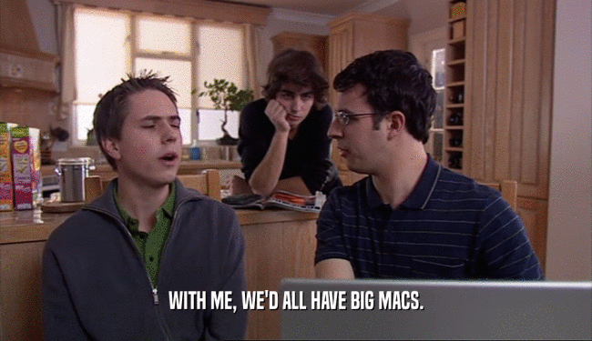 WITH ME, WE'D ALL HAVE BIG MACS.
  