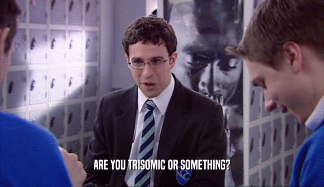 ARE YOU TRISOMIC OR SOMETHING?
  