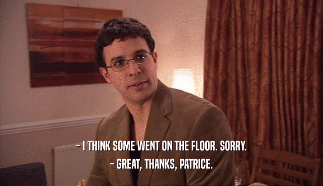 - I THINK SOME WENT ON THE FLOOR. SORRY. - GREAT, THANKS, PATRICE. 