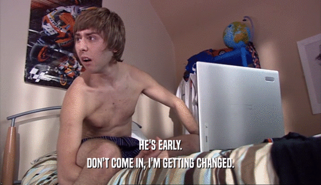 HE'S EARLY. DON'T COME IN, I'M GETTING CHANGED. 