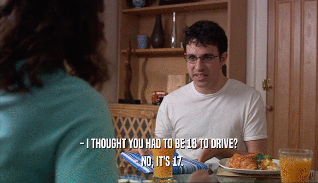 - I THOUGHT YOU HAD TO BE 18 TO DRIVE? - NO, IT'S 17. 