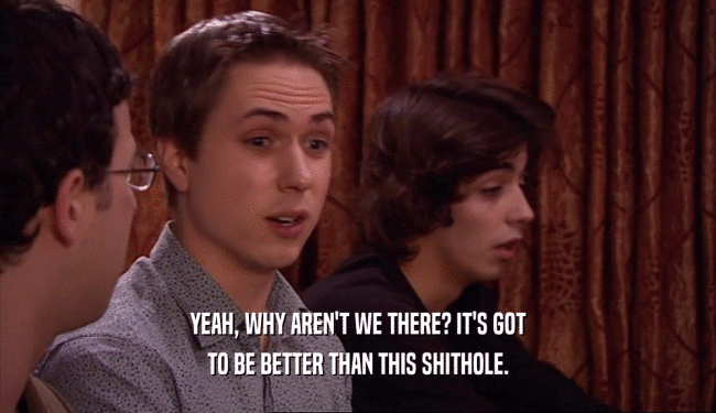 YEAH, WHY AREN'T WE THERE? IT'S GOT TO BE BETTER THAN THIS SHITHOLE. 