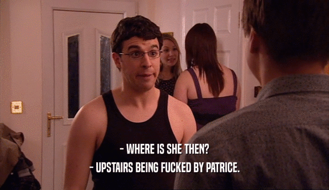 - WHERE IS SHE THEN? - UPSTAIRS BEING FUCKED BY PATRICE. 