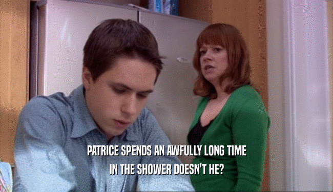 PATRICE SPENDS AN AWFULLY LONG TIME
 IN THE SHOWER DOESN'T HE?
 