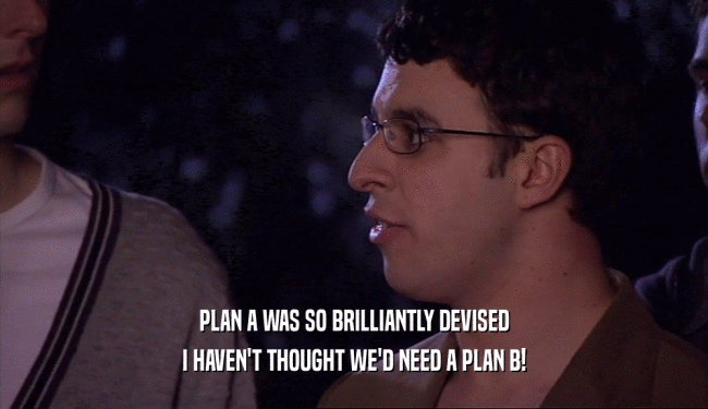 PLAN A WAS SO BRILLIANTLY DEVISED I HAVEN'T THOUGHT WE'D NEED A PLAN B! 