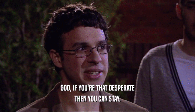 GOD, IF YOU'RE THAT DESPERATE THEN YOU CAN STAY. 