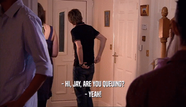 - HI, JAY, ARE YOU QUEUING? - YEAH! 