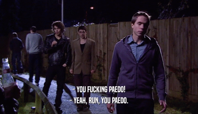 - YOU FUCKING PAEDO! - YEAH, RUN, YOU PAEDO. 