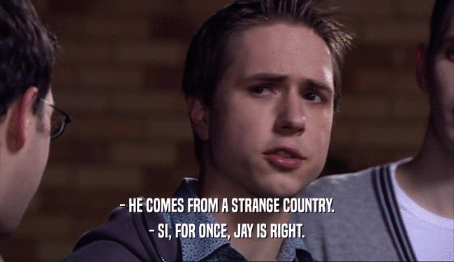 - HE COMES FROM A STRANGE COUNTRY.
 - SI, FOR ONCE, JAY IS RIGHT.
 