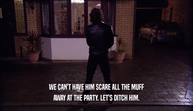 WE CAN'T HAVE HIM SCARE ALL THE MUFF
 AWAY AT THE PARTY. LET'S DITCH HIM.
 