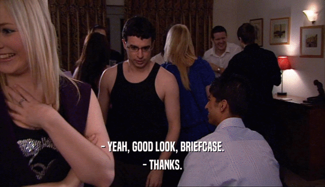 - YEAH, GOOD LOOK, BRIEFCASE. - THANKS. 