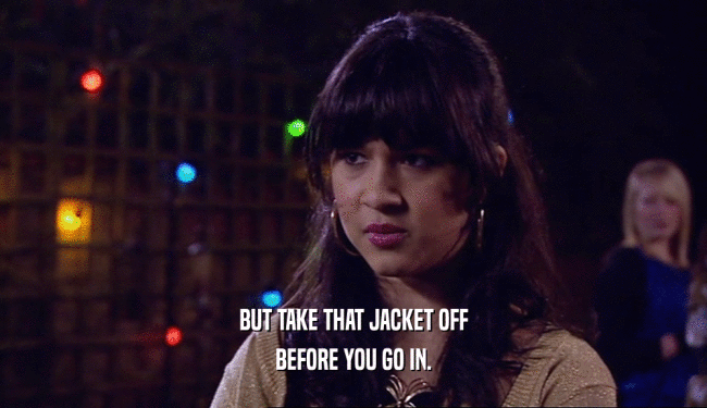 BUT TAKE THAT JACKET OFF BEFORE YOU GO IN. 