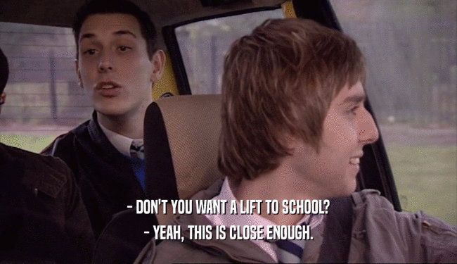 - DON'T YOU WANT A LIFT TO SCHOOL? - YEAH, THIS IS CLOSE ENOUGH. 