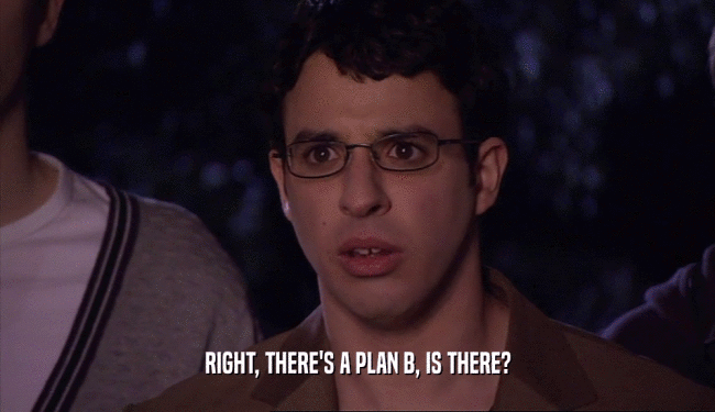 RIGHT, THERE'S A PLAN B, IS THERE?  
