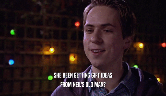 SHE BEEN GETTING GIFT IDEAS
 FROM NEIL'S OLD MAN?
 