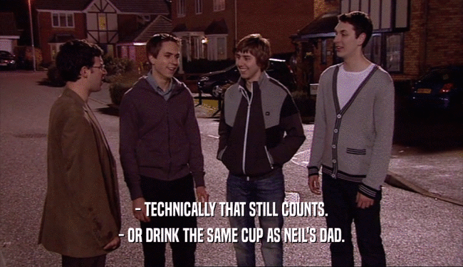 - TECHNICALLY THAT STILL COUNTS. - OR DRINK THE SAME CUP AS NEIL'S DAD. 