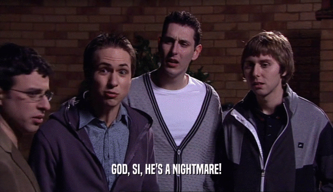 GOD, SI, HE'S A NIGHTMARE!  